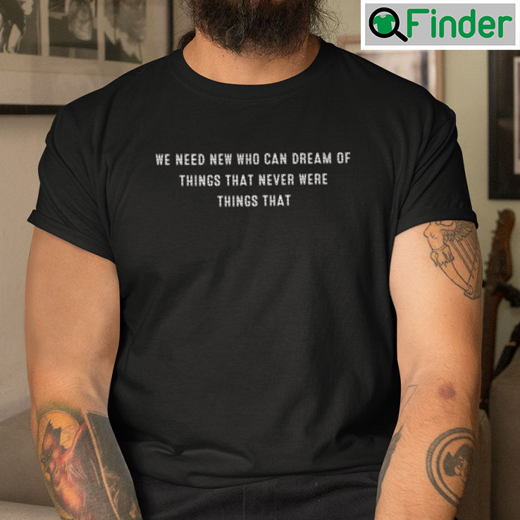 We Need New Who Can Dream Of Things That Never Were Things That T Shirt We Need New Who Can Dream Of Things That Never Were Things That T Shirt