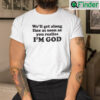 Well Get Along Fine As Soon As You Realize Im God T shirt
