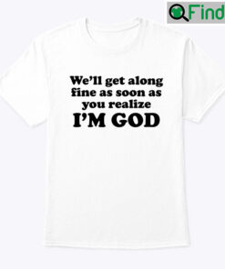 Well Get Along Fine As Soon As You Realize Im God Unisex shirt