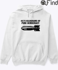 4670 Kilograms Of Pure Democracy Hoodie Shirt