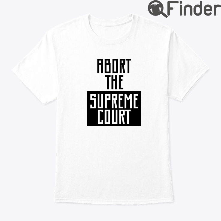Abort The Supreme Court Tee Shirt Abort The Supreme Court Tee Shirt
