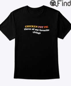 Chicken Pot Pie Three Of My Favorite Things Shirt