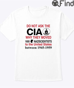 Do Not Ask The CIA Why They Moved 1600 Nazi Scientists To The United States Shirt