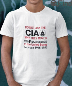 Do Not Ask The CIA Why They Moved 1600 Nazi Scientists To The United States T Shirt