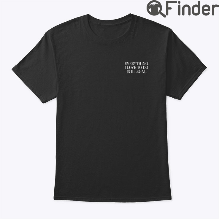 Everything I Love To Do Is Illegal Shirt Everything I Love To Do Is Illegal Shirt
