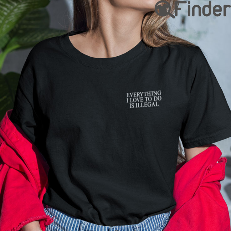 Everything I Love To Do Is Illegal T Shirt Everything I Love To Do Is Illegal T Shirt