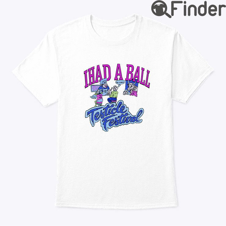 I Had A Ball Testicle Festival Shirt I Had A Ball Testicle Festival Shirt