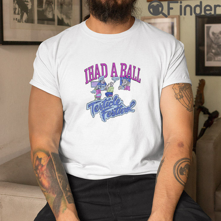 I Had A Ball Testicle Festival T Shirt I Had A Ball Testicle Festival T Shirt