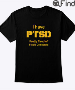 I Have PTSD Pretty Tired Of Stupid Democrats Shirt