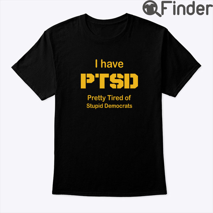 I Have PTSD Pretty Tired Of Stupid Democrats Shirt I Have PTSD Pretty Tired Of Stupid Democrats Shirt
