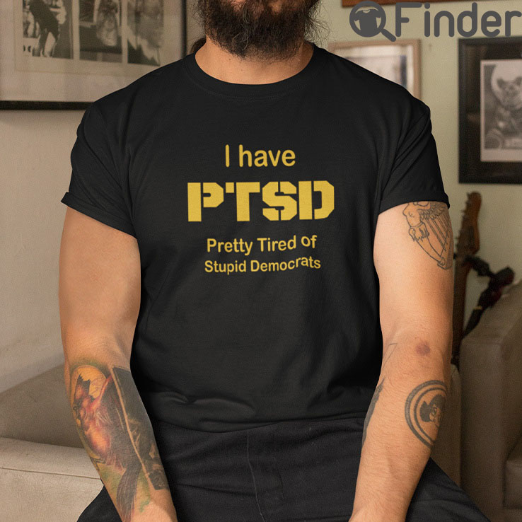 I Have PTSD Pretty Tired Of Stupid Democrats T Shirt I Have PTSD Pretty Tired Of Stupid Democrats T Shirt