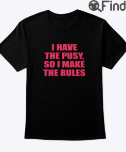 I Have The Pussy So I Make The Rules Shirt
