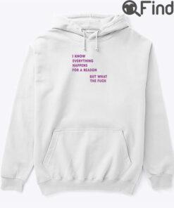 I Know Everything Happens For A Reason Hoodie Shirt But What This Fuck