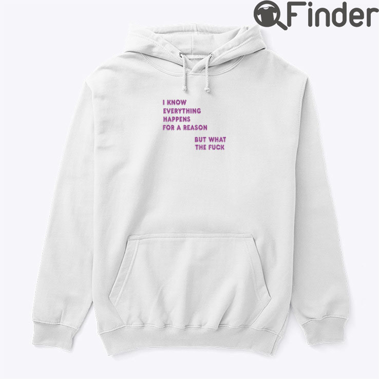 I Know Everything Happens For A Reason Hoodie Shirt But What This Fuck I Know Everything Happens For A Reason Hoodie Shirt But What This Fuck