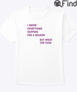 I Know Everything Happens For A Reason Shirt But What This Fuck