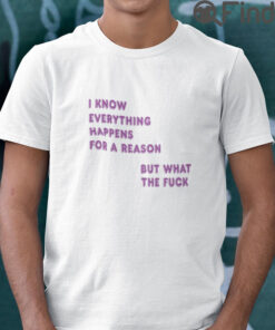 I Know Everything Happens For A Reason T Shirt But What This Fuck