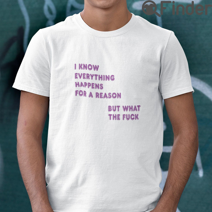 I Know Everything Happens For A Reason T Shirt But What This Fuck I Know Everything Happens For A Reason T Shirt But What This Fuck