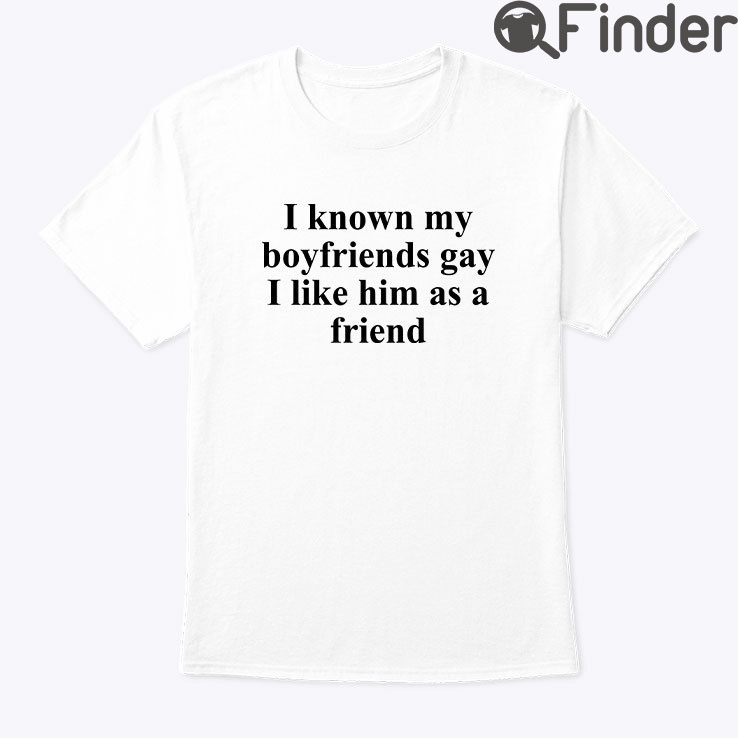 I Know My Boyfriends Gay I Like Him As A Friend Shirt I Know My Boyfriends Gay I Like Him As A Friend Shirt