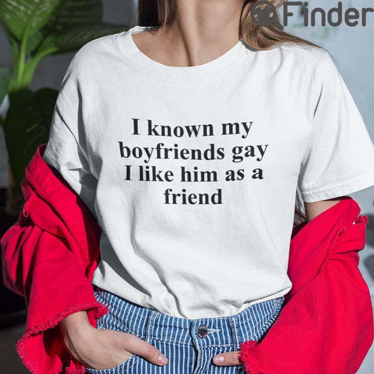 I Know My Boyfriends Gay I Like Him As A Friend T Shirt I Know My Boyfriends Gay I Like Him As A Friend T Shirt