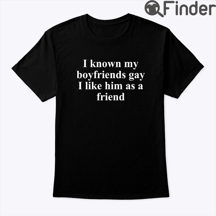 I Know My Boyfriends Gay I Like Him As A Friend Tee Shirt I Know My Boyfriends Gay I Like Him As A Friend Tee Shirt