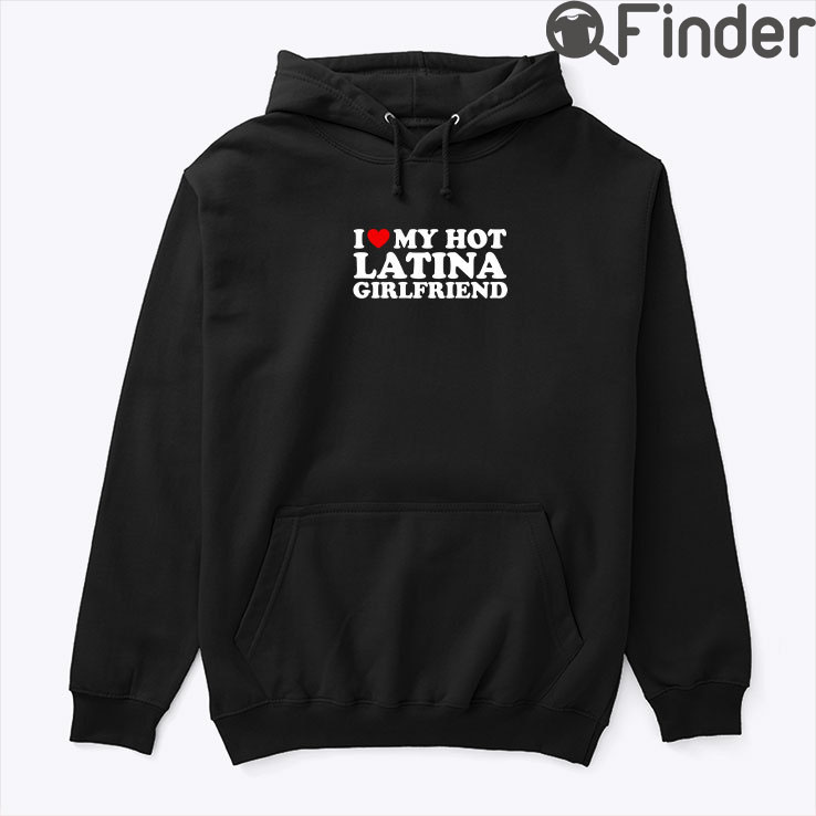 I Love My Hot Latina Girlfriend Hoodie Shirt I Love My Hot Latina Girlfriend Hoodie Shirt