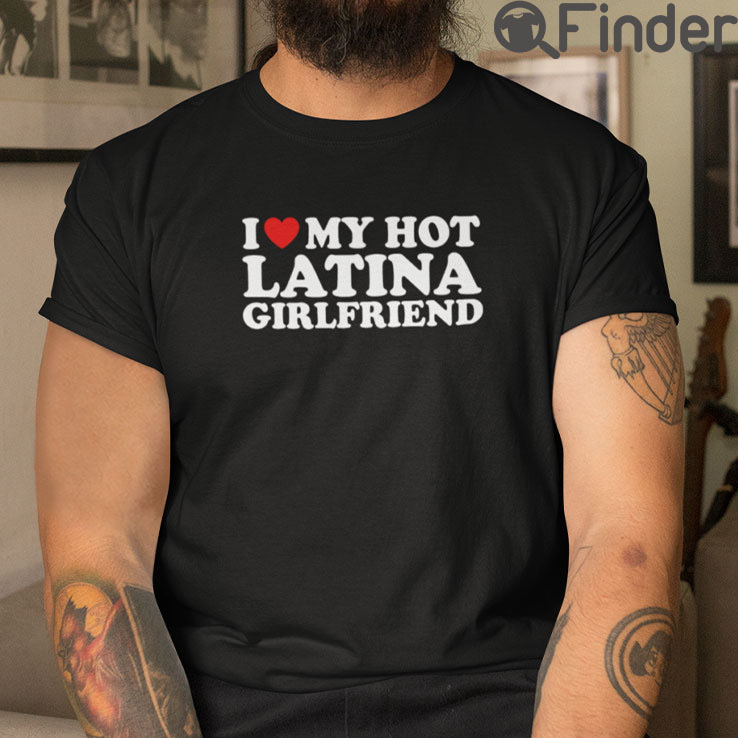 I Love My Hot Latina Girlfriend T Shirt I Love My Hot Latina Girlfriend T Shirt