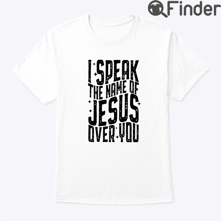 I Speak The Name Of Jesus Over You Shirt I Speak The Name Of Jesus Over You Shirt