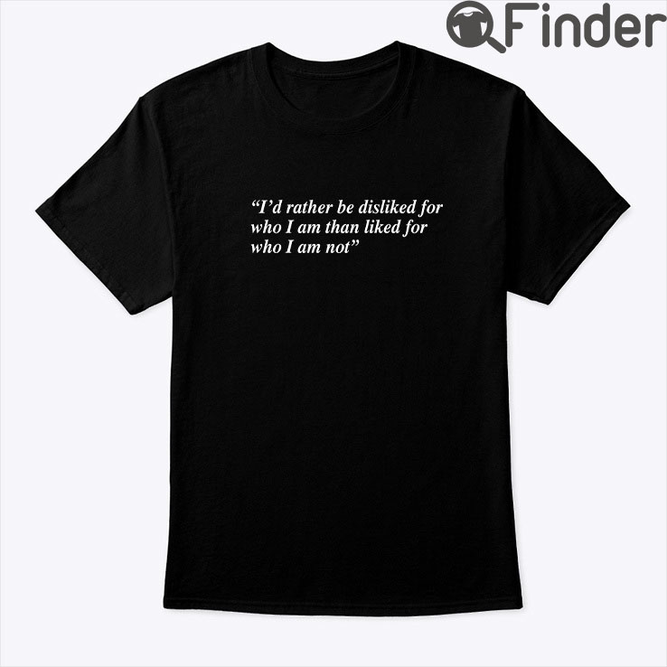 Id Rather Be Disliked For Who I Am Than Liked For Who I Am Not Shirt Id Rather Be Disliked For Who I Am Than Liked For Who I Am Not Shirt