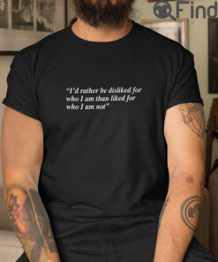 Id Rather Be Disliked For Who I Am Than Liked For Who I Am Not T Shirt