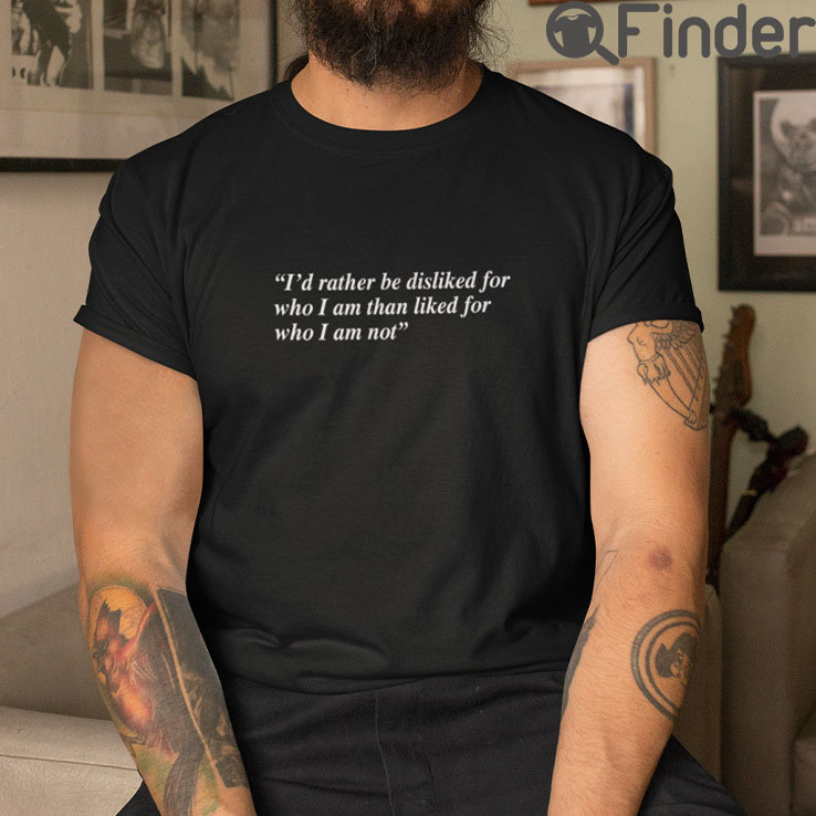 Id Rather Be Disliked For Who I Am Than Liked For Who I Am Not T Shirt Id Rather Be Disliked For Who I Am Than Liked For Who I Am Not T Shirt