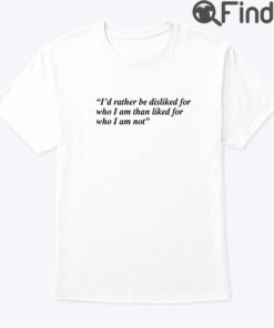 Id Rather Be Disliked For Who I Am Than Liked For Who I Am Not Tee Shirt