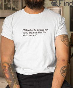 Id Rather Be Disliked For Who I Am Than Liked For Who I Am Not Tee Shirts