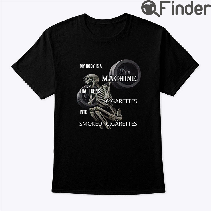My Body Is A Machine That Turns Cigarettes Into Smoked Cigarettes Shirt My Body Is A Machine That Turns Cigarettes Into Smoked Cigarettes Shirt