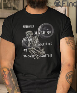 My Body Is A Machine That Turns Cigarettes Into Smoked Cigarettes T Shirt