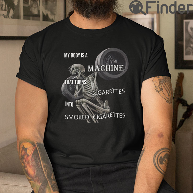 My Body Is A Machine That Turns Cigarettes Into Smoked Cigarettes T Shirt My Body Is A Machine That Turns Cigarettes Into Smoked Cigarettes T Shirt