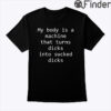 My Body Is A Machine That Turns Dicks Into Sucked Dicks Shirt