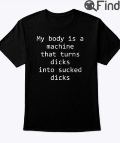 My Body Is A Machine That Turns Dicks Into Sucked Dicks Shirt