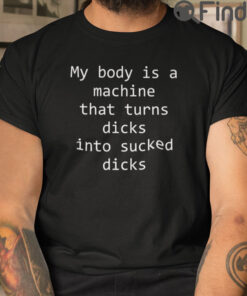 My Body Is A Machine That Turns Dicks Into Sucked Dicks T Shirt