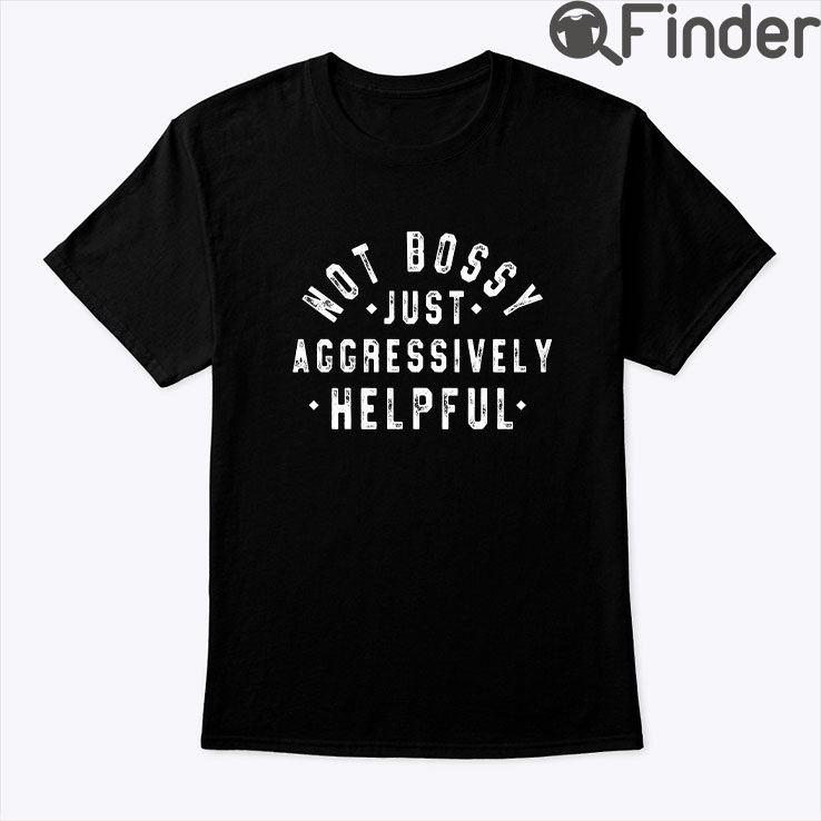 Not Bossy Just Aggressively Helpful Shirt Not Bossy Just Aggressively Helpful Shirt