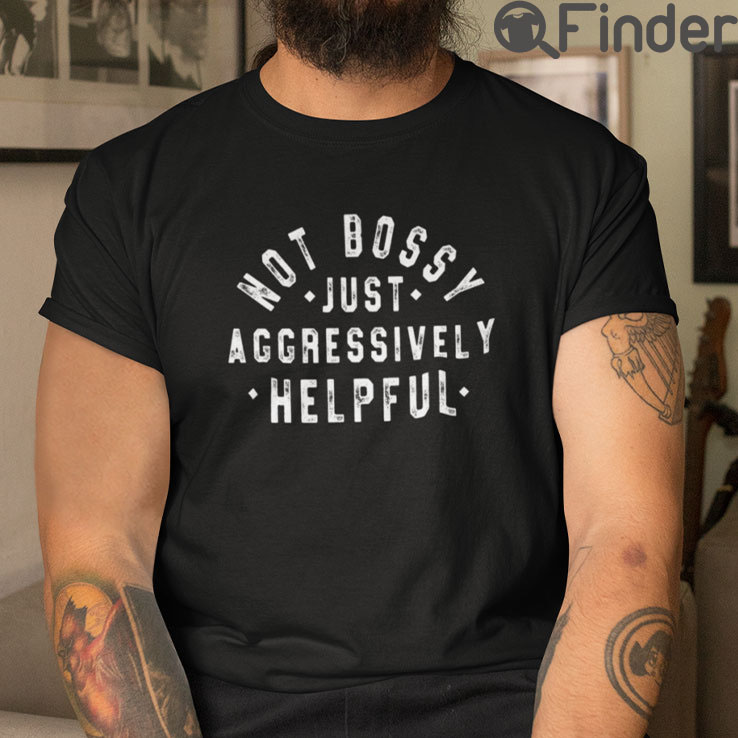 Not Bossy Just Aggressively Helpful T Shirt Not Bossy Just Aggressively Helpful T Shirt