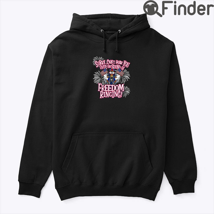 Sorry Cant Hear You Over The Sound Of Freedom Ringing Hoodie Shirt Sorry Cant Hear You Over The Sound Of Freedom Ringing Hoodie Shirt