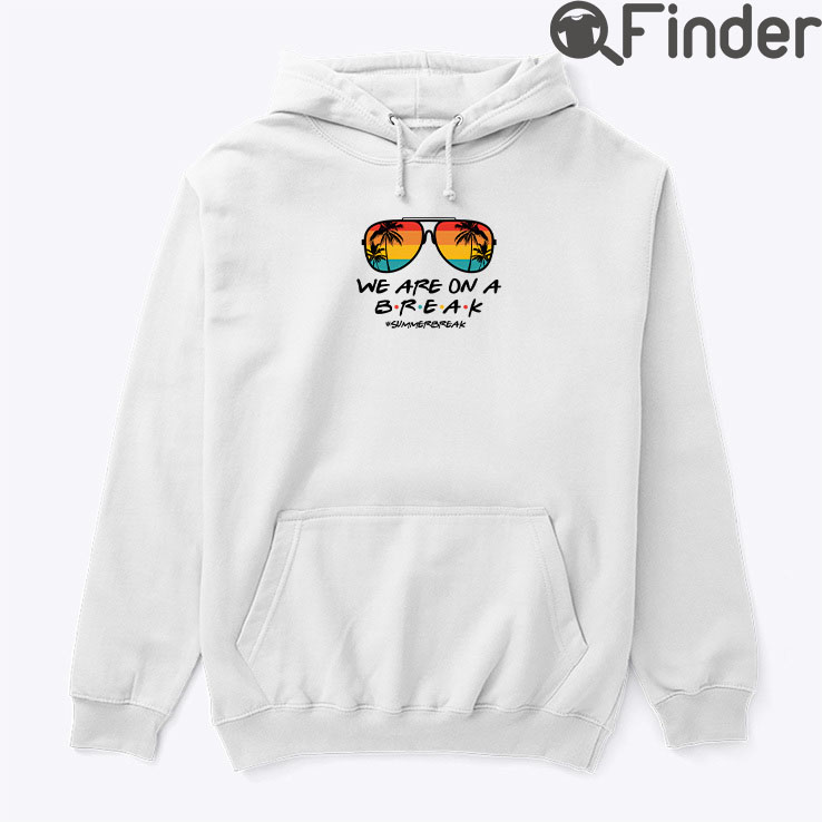 We Are On A Break Summer Break Hoodie Shirt We Are On A Break Summer Break Hoodie Shirt