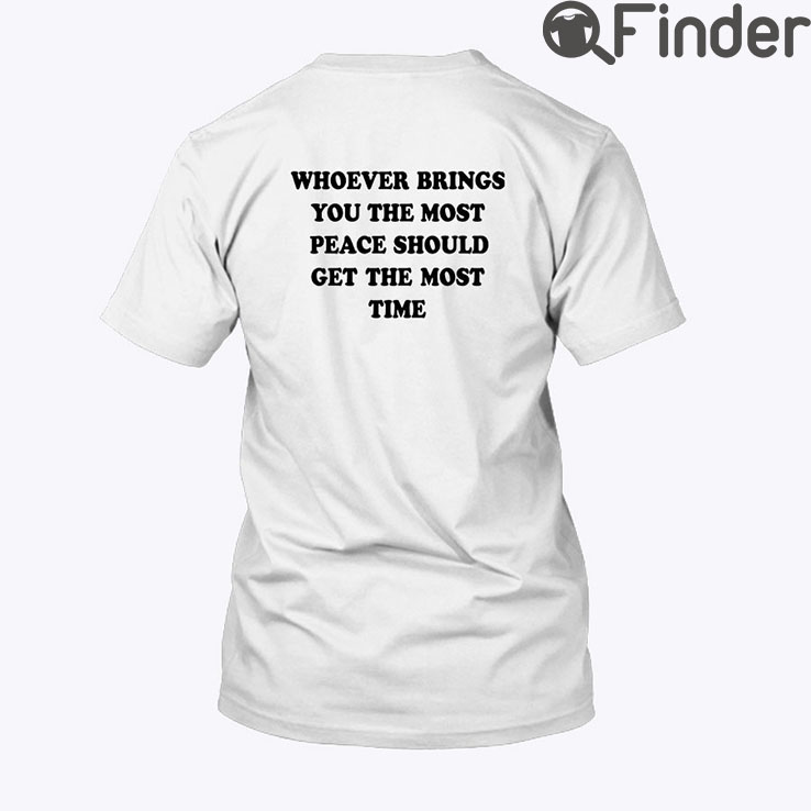 Whoever Brings You The Most Peace Should Get The Most Time Shirt Whoever Brings You The Most Peace Should Get The Most Time Shirt