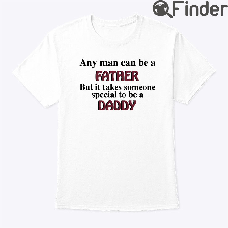 Any Man Can Be A Father Shirt But It Takes Someone Special To Be A Daddy Any Man Can Be A Father Shirt But It Takes Someone Special To Be A Daddy