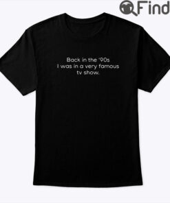Back In The 90s I Was In A Very Famous TV Show Shirt