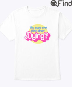 Barbie You Guys Ever Think About Dying Shirt