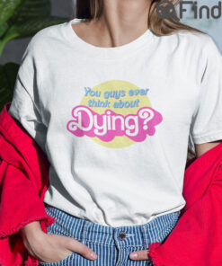 Barbie You Guys Ever Think About Dying T Shirt