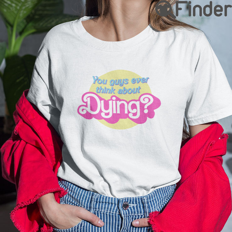 Barbie You Guys Ever Think About Dying T Shirt Barbie You Guys Ever Think About Dying T Shirt