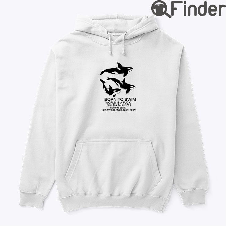 Born To Swim World Is A Fuck Sink Em All I Am Sea Beast Hoodie Shirt Born To Swim World Is A Fuck Sink Em All I Am Sea Beast Hoodie Shirt