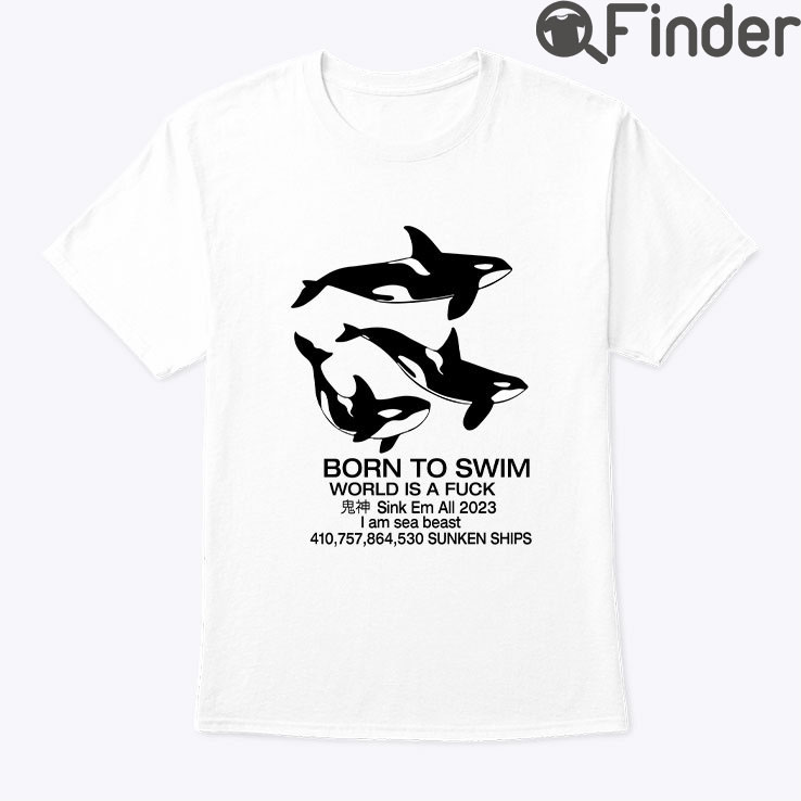 Born To Swim World Is A Fuck Sink Em All I Am Sea Beast Shirt Born To Swim World Is A Fuck Sink Em All I Am Sea Beast Shirt